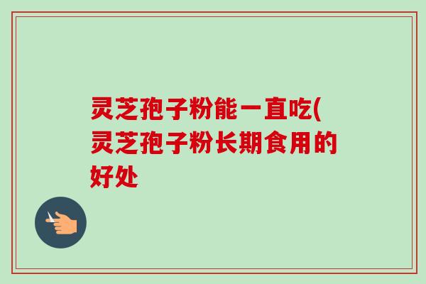 灵芝孢子粉能一直吃(灵芝孢子粉长期食用的好处-第1张图片-卓越灵芝孢子粉