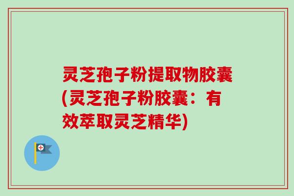 灵芝孢子粉提取物胶囊(灵芝孢子粉胶囊:有效萃取灵芝精华)-第1张图片-卓越灵芝孢子粉 灵芝孢子粉提取物胶囊(灵芝孢子粉胶囊:有效萃取灵芝精华)-第1张图片-卓越灵芝孢子粉