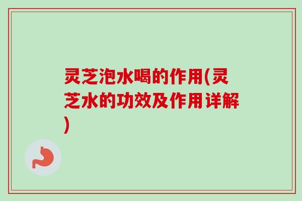 灵芝泡水喝的作用(灵芝水的功效及作用详解)-第1张图片-卓越灵芝孢子粉 灵芝泡水喝的作用(灵芝水的功效及作用详解)-第1张图片-卓越灵芝孢子粉