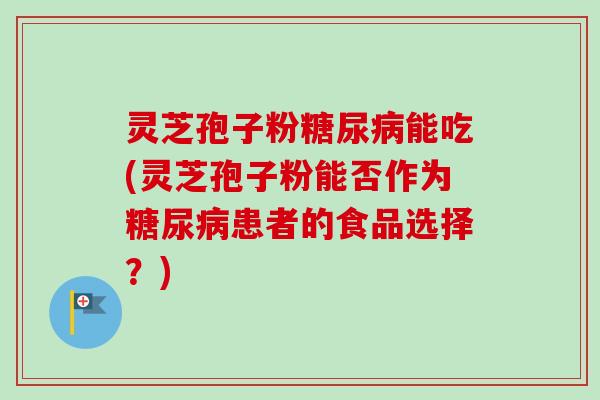 灵芝孢子粉糖尿病能吃(灵芝孢子粉能否作为糖尿病患者的食品选择?)-第1张图片-卓越灵芝孢子粉 灵芝孢子粉糖尿病能吃(灵芝孢子粉能否作为糖尿病患者的食品选择?)-第1张图片-卓越灵芝孢子粉