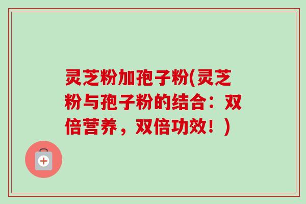 灵芝粉加孢子粉(灵芝粉与孢子粉的结合:双倍营养,双倍功效!)-第1张图片-卓越灵芝孢子粉 灵芝粉加孢子粉(灵芝粉与孢子粉的结合:双倍营养,双倍功效!)-第1张图片-卓越灵芝孢子粉