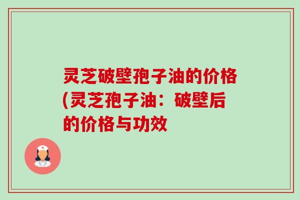 灵芝破壁孢子油的价格(灵芝孢子油:破壁后的价格与功效-第1张图片-卓越灵芝孢子粉 灵芝破壁孢子油的价格(灵芝孢子油:破壁后的价格与功效-第1张图片-卓越灵芝孢子粉