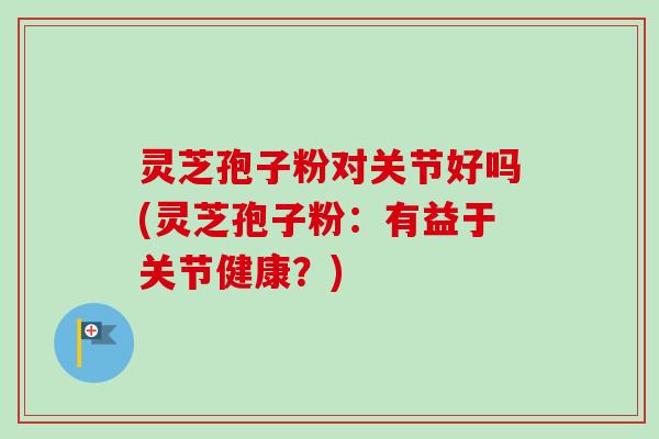 灵芝孢子粉对关节好吗(灵芝孢子粉：有益于关节健康？)-第1张图片-卓越灵芝孢子粉