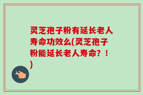 灵芝孢子粉有延长老人寿命功效么(灵芝孢子粉能延长老人寿命?!)-第1张图片-卓越灵芝孢子粉 灵芝孢子粉有延长老人寿命功效么(灵芝孢子粉能延长老人寿命?!)-第1张图片-卓越灵芝孢子粉