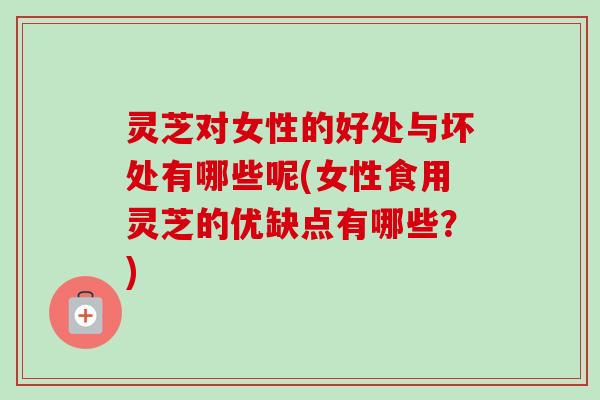 灵芝对女性的好处与坏处有哪些呢(女性食用灵芝的优缺点有哪些?)-第1张图片-卓越灵芝孢子粉 灵芝对女性的好处与坏处有哪些呢(女性食用灵芝的优缺点有哪些?)-第1张图片-卓越灵芝孢子粉