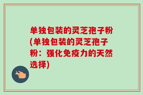 单独包装的灵芝孢子粉(单独包装的灵芝孢子粉:强化免疫力的天然选择)-第1张图片-卓越灵芝孢子粉 单独包装的灵芝孢子粉(单独包装的灵芝孢子粉:强化免疫力的天然选择)-第1张图片-卓越灵芝孢子粉