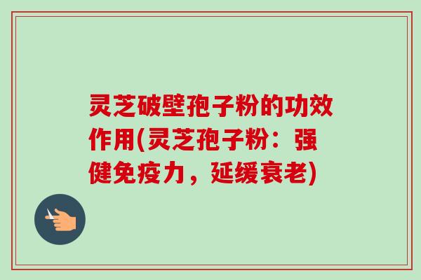 灵芝破壁孢子粉的功效作用(灵芝孢子粉:强健免疫力,延缓衰老)-第1张图片-卓越灵芝孢子粉 灵芝破壁孢子粉的功效作用(灵芝孢子粉:强健免疫力,延缓衰老)-第1张图片-卓越灵芝孢子粉