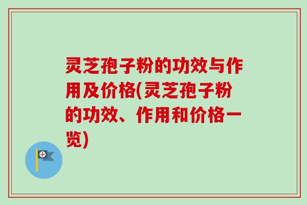 灵芝孢子粉的功效与作用及价格(灵芝孢子粉的功效、作用和价格一览)-第1张图片-卓越灵芝孢子粉