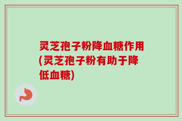 灵芝孢子粉降血糖作用(灵芝孢子粉有助于降低血糖)-第1张图片-卓越灵芝孢子粉 灵芝孢子粉降血糖作用(灵芝孢子粉有助于降低血糖)-第1张图片-卓越灵芝孢子粉