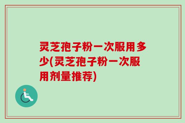 灵芝孢子粉一次服用多少(灵芝孢子粉一次服用剂量推荐)-第1张图片-卓越灵芝孢子粉 灵芝孢子粉一次服用多少(灵芝孢子粉一次服用剂量推荐)-第1张图片-卓越灵芝孢子粉