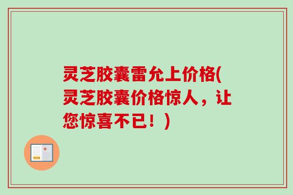 灵芝胶囊雷允上价格(灵芝胶囊价格惊人，让您惊喜不已！)-第1张图片-卓越灵芝孢子粉
