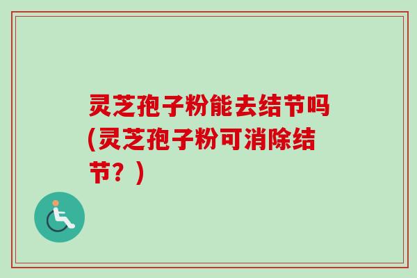 灵芝孢子粉能去结节吗(灵芝孢子粉可消除结节?)-第1张图片-卓越灵芝孢子粉 灵芝孢子粉能去结节吗(灵芝孢子粉可消除结节?)-第1张图片-卓越灵芝孢子粉