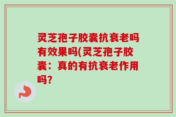 灵芝孢子胶囊抗衰老吗有效果吗(灵芝孢子胶囊:真的有抗衰老作用吗?-第1张图片-卓越灵芝孢子粉 灵芝孢子胶囊抗衰老吗有效果吗(灵芝孢子胶囊:真的有抗衰老作用吗?-第1张图片-卓越灵芝孢子粉
