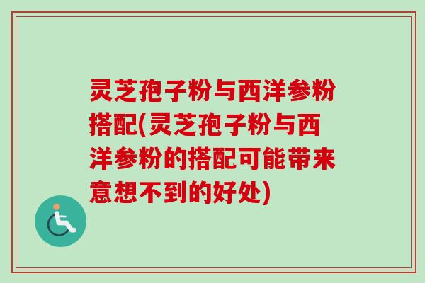 灵芝孢子粉与西洋参粉搭配(灵芝孢子粉与西洋参粉的搭配可能带来意想不到的好处)-第1张图片-卓越灵芝孢子粉 灵芝孢子粉与西洋参粉搭配(灵芝孢子粉与西洋参粉的搭配可能带来意想不到的好处)-第1张图片-卓越灵芝孢子粉