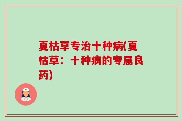 夏枯草专治十种病(夏枯草:十种病的专属良药)-第1张图片-卓越灵芝孢子粉 夏枯草专治十种病(夏枯草:十种病的专属良药)-第1张图片-卓越灵芝孢子粉