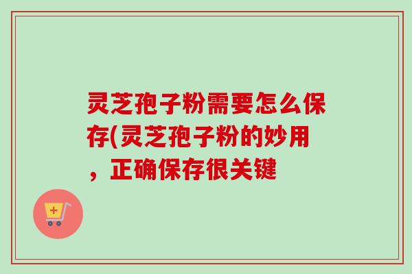 灵芝孢子粉需要怎么保存(灵芝孢子粉的妙用,正确保存很关键-第1张图片-卓越灵芝孢子粉 灵芝孢子粉需要怎么保存(灵芝孢子粉的妙用,正确保存很关键-第1张图片-卓越灵芝孢子粉