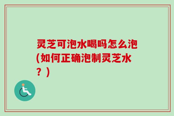灵芝可泡水喝吗怎么泡(如何正确泡制灵芝水?)-第1张图片-卓越灵芝孢子粉 灵芝可泡水喝吗怎么泡(如何正确泡制灵芝水?)-第1张图片-卓越灵芝孢子粉