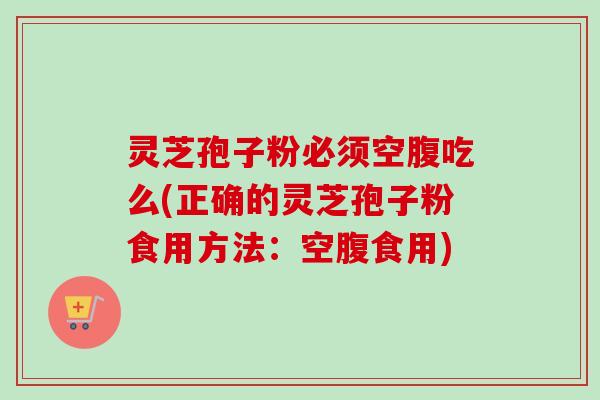 灵芝孢子粉必须空腹吃么(正确的灵芝孢子粉食用方法：空腹食用)-第1张图片-卓越灵芝孢子粉