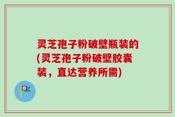 灵芝孢子粉破壁瓶装的(灵芝孢子粉破壁胶囊装,直达营养所需)-第1张图片-卓越灵芝孢子粉 灵芝孢子粉破壁瓶装的(灵芝孢子粉破壁胶囊装,直达营养所需)-第1张图片-卓越灵芝孢子粉