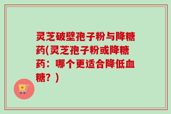 灵芝破壁孢子粉与降糖药(灵芝孢子粉或降糖药:哪个更适合降低血糖?)-第1张图片-卓越灵芝孢子粉 灵芝破壁孢子粉与降糖药(灵芝孢子粉或降糖药:哪个更适合降低血糖?)-第1张图片-卓越灵芝孢子粉