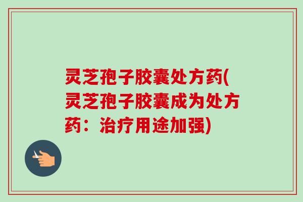 灵芝孢子胶囊处方药(灵芝孢子胶囊成为处方药:治疗用途加强)-第1张图片-卓越灵芝孢子粉 灵芝孢子胶囊处方药(灵芝孢子胶囊成为处方药:治疗用途加强)-第1张图片-卓越灵芝孢子粉