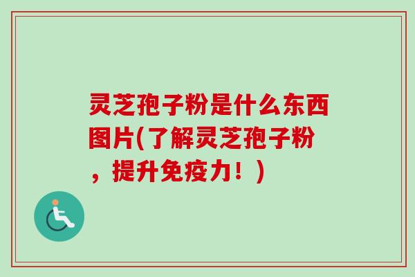 灵芝孢子粉是什么东西图片(了解灵芝孢子粉,提升免疫力!)-第1张图片-卓越灵芝孢子粉 灵芝孢子粉是什么东西图片(了解灵芝孢子粉,提升免疫力!)-第1张图片-卓越灵芝孢子粉