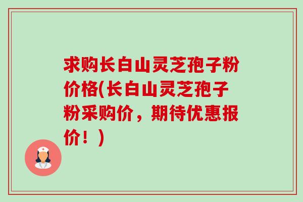 求购长白山灵芝孢子粉价格(长白山灵芝孢子粉采购价,期待优惠报价!)-第1张图片-卓越灵芝孢子粉 求购长白山灵芝孢子粉价格(长白山灵芝孢子粉采购价,期待优惠报价!)-第1张图片-卓越灵芝孢子粉
