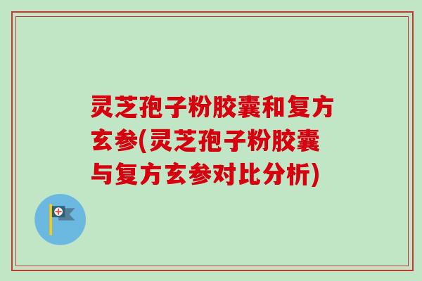 灵芝孢子粉胶囊和复方玄参(灵芝孢子粉胶囊与复方玄参对比分析)-第1张图片-卓越灵芝孢子粉 灵芝孢子粉胶囊和复方玄参(灵芝孢子粉胶囊与复方玄参对比分析)-第1张图片-卓越灵芝孢子粉