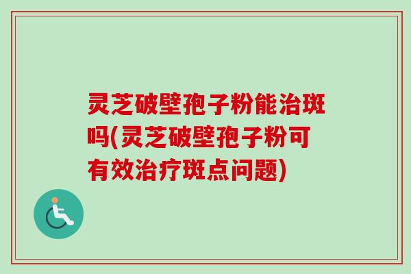 灵芝破壁孢子粉能治斑吗(灵芝破壁孢子粉可有效治疗斑点问题)-第1张图片-卓越灵芝孢子粉 灵芝破壁孢子粉能治斑吗(灵芝破壁孢子粉可有效治疗斑点问题)-第1张图片-卓越灵芝孢子粉