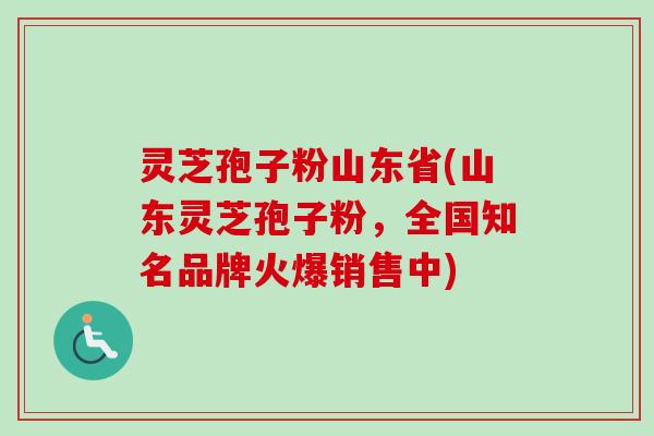 灵芝孢子粉山东省(山东灵芝孢子粉，全国知名品牌火爆销售中)-第1张图片-卓越灵芝孢子粉