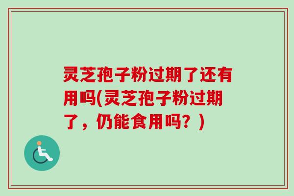 灵芝孢子粉过期了还有用吗(灵芝孢子粉过期了,仍能食用吗?)-第1张图片-卓越灵芝孢子粉 灵芝孢子粉过期了还有用吗(灵芝孢子粉过期了,仍能食用吗?)-第1张图片-卓越灵芝孢子粉