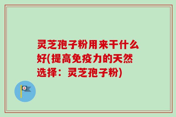灵芝孢子粉用来干什么好(提高免疫力的天然选择:灵芝孢子粉)-第1张图片-卓越灵芝孢子粉 灵芝孢子粉用来干什么好(提高免疫力的天然选择:灵芝孢子粉)-第1张图片-卓越灵芝孢子粉