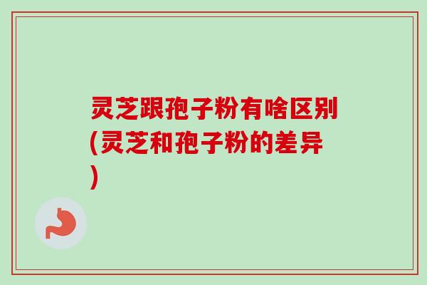 灵芝跟孢子粉有啥区别(灵芝和孢子粉的差异)-第1张图片-卓越灵芝孢子粉 灵芝跟孢子粉有啥区别(灵芝和孢子粉的差异)-第1张图片-卓越灵芝孢子粉