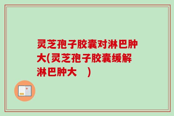 灵芝孢子胶囊对淋巴肿大(灵芝孢子胶囊缓解淋巴肿大 )-第1张图片-卓越灵芝孢子粉 灵芝孢子胶囊对淋巴肿大(灵芝孢子胶囊缓解淋巴肿大 )-第1张图片-卓越灵芝孢子粉