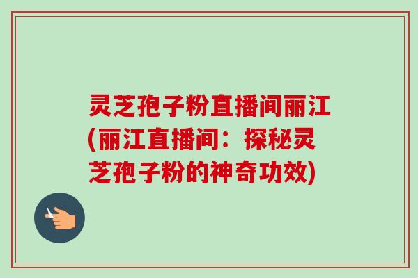 灵芝孢子粉直播间丽江(丽江直播间:探秘灵芝孢子粉的神奇功效)-第1张图片-卓越灵芝孢子粉 灵芝孢子粉直播间丽江(丽江直播间:探秘灵芝孢子粉的神奇功效)-第1张图片-卓越灵芝孢子粉