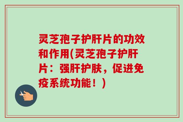 灵芝孢子护肝片的功效和作用(灵芝孢子护肝片:强肝护肤,促进免疫系统功能!)-第1张图片-卓越灵芝孢子粉 灵芝孢子护肝片的功效和作用(灵芝孢子护肝片:强肝护肤,促进免疫系统功能!)-第1张图片-卓越灵芝孢子粉