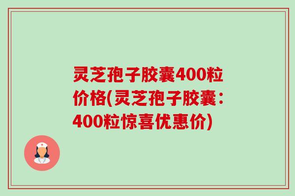 灵芝孢子胶囊400粒价格(灵芝孢子胶囊：400粒惊喜优惠价)-第1张图片-卓越灵芝孢子粉