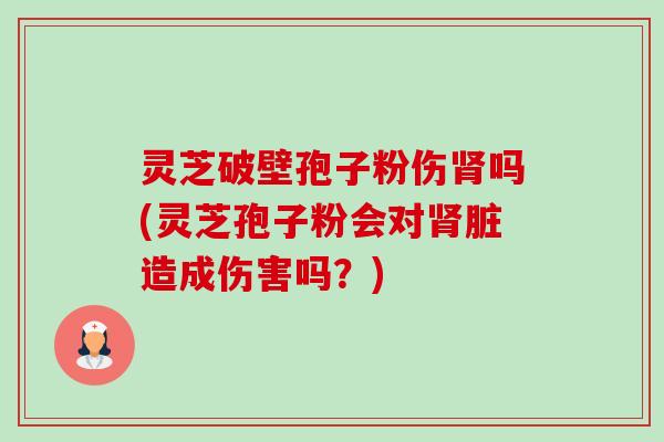 灵芝破壁孢子粉伤肾吗(灵芝孢子粉会对肾脏造成伤害吗？)-第1张图片-卓越灵芝孢子粉