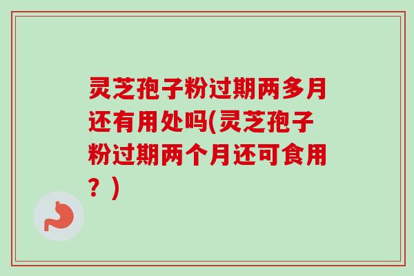 灵芝孢子粉过期两多月还有用处吗(灵芝孢子粉过期两个月还可食用？)-第1张图片-卓越灵芝孢子粉