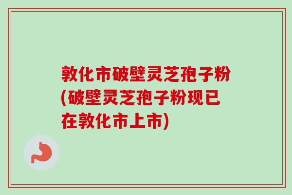 敦化市破壁灵芝孢子粉(破壁灵芝孢子粉现已在敦化市上市)-第1张图片-卓越灵芝孢子粉 敦化市破壁灵芝孢子粉(破壁灵芝孢子粉现已在敦化市上市)-第1张图片-卓越灵芝孢子粉