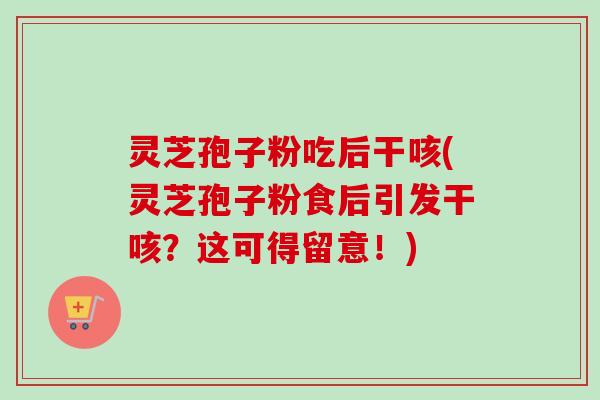 灵芝孢子粉吃后干咳(灵芝孢子粉食后引发干咳？这可得留意！)-第1张图片-卓越灵芝孢子粉