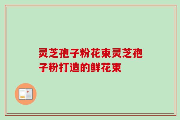 灵芝孢子粉花束灵芝孢子粉打造的鲜花束-第1张图片-卓越灵芝孢子粉 灵芝孢子粉花束灵芝孢子粉打造的鲜花束-第1张图片-卓越灵芝孢子粉