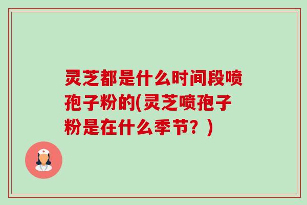 灵芝都是什么时间段喷孢子粉的(灵芝喷孢子粉是在什么季节?)-第1张图片-卓越灵芝孢子粉 灵芝都是什么时间段喷孢子粉的(灵芝喷孢子粉是在什么季节?)-第1张图片-卓越灵芝孢子粉