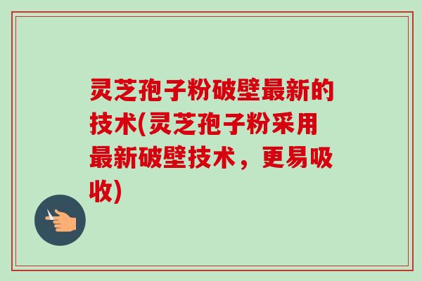 灵芝孢子粉破壁最新的技术(灵芝孢子粉采用最新破壁技术,更易吸收)-第1张图片-卓越灵芝孢子粉 灵芝孢子粉破壁最新的技术(灵芝孢子粉采用最新破壁技术,更易吸收)-第1张图片-卓越灵芝孢子粉