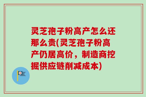 灵芝孢子粉高产怎么还那么贵(灵芝孢子粉高产仍居高价,制造商挖掘供应链削减成本)-第1张图片-卓越灵芝孢子粉 灵芝孢子粉高产怎么还那么贵(灵芝孢子粉高产仍居高价,制造商挖掘供应链削减成本)-第1张图片-卓越灵芝孢子粉
