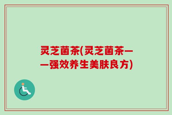 灵芝菌茶(灵芝菌茶——强效养生美肤良方)-第1张图片-卓越灵芝孢子粉