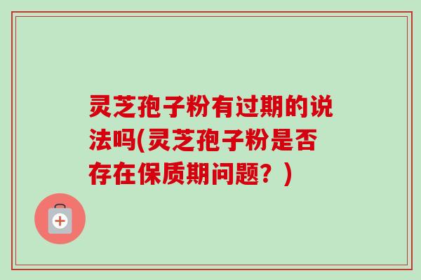灵芝孢子粉有过期的说法吗(灵芝孢子粉是否存在保质期问题?)-第1张图片-卓越灵芝孢子粉 灵芝孢子粉有过期的说法吗(灵芝孢子粉是否存在保质期问题?)-第1张图片-卓越灵芝孢子粉