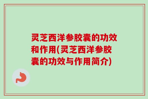 灵芝西洋参胶囊的功效和作用(灵芝西洋参胶囊的功效与作用简介)-第1张图片-卓越灵芝孢子粉 灵芝西洋参胶囊的功效和作用(灵芝西洋参胶囊的功效与作用简介)-第1张图片-卓越灵芝孢子粉