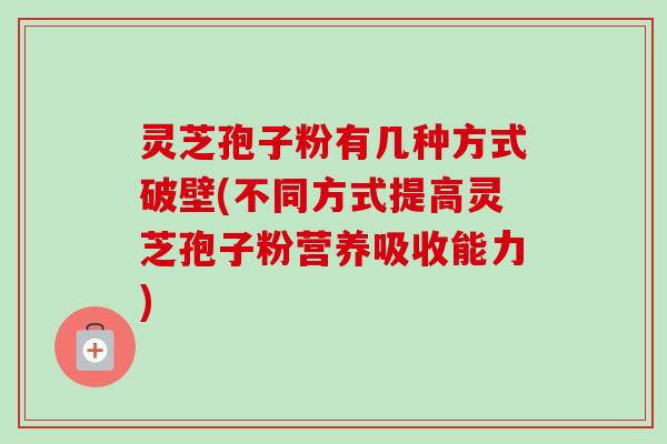 灵芝孢子粉有几种方式破壁(不同方式提高灵芝孢子粉营养吸收能力)-第1张图片-卓越灵芝孢子粉 灵芝孢子粉有几种方式破壁(不同方式提高灵芝孢子粉营养吸收能力)-第1张图片-卓越灵芝孢子粉