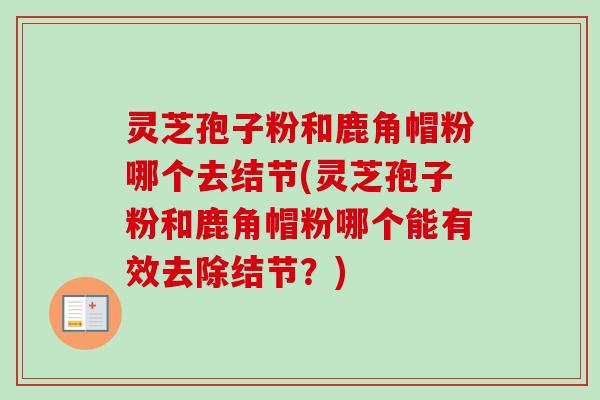灵芝孢子粉和鹿角帽粉哪个去结节(灵芝孢子粉和鹿角帽粉哪个能有效去除结节?)-第1张图片-卓越灵芝孢子粉 灵芝孢子粉和鹿角帽粉哪个去结节(灵芝孢子粉和鹿角帽粉哪个能有效去除结节?)-第1张图片-卓越灵芝孢子粉